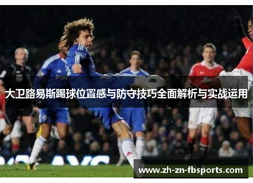 大卫路易斯踢球位置感与防守技巧全面解析与实战运用