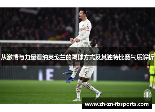 从激情与力量看纳英戈兰的踢球方式及其独特比赛气质解析