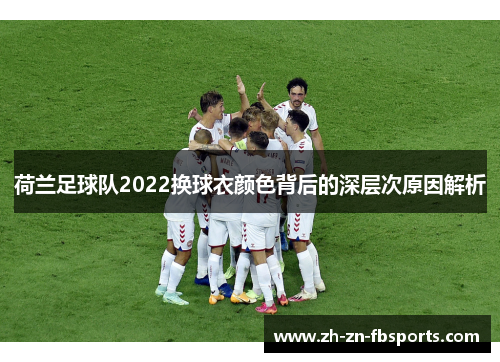 荷兰足球队2022换球衣颜色背后的深层次原因解析