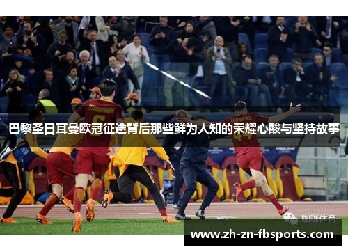 巴黎圣日耳曼欧冠征途背后那些鲜为人知的荣耀心酸与坚持故事 巴黎圣日耳曼欧冠征途背后那些鲜为人知的荣耀心酸与坚持故事