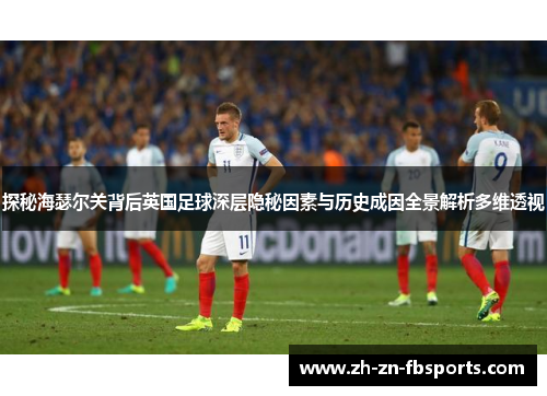 探秘海瑟尔关背后英国足球深层隐秘因素与历史成因全景解析多维透视 探秘海瑟尔关背后英国足球深层隐秘因素与历史成因全景解析多维透视