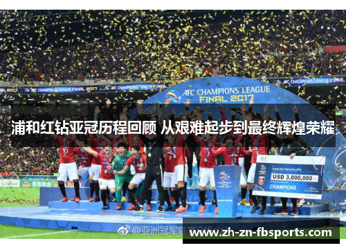 浦和红钻亚冠历程回顾 从艰难起步到最终辉煌荣耀 浦和红钻亚冠历程回顾 从艰难起步到最终辉煌荣耀