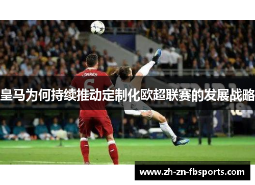 皇马为何持续推动定制化欧超联赛的发展战略 皇马为何持续推动定制化欧超联赛的发展战略