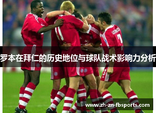 罗本在拜仁的历史地位与球队战术影响力分析 罗本在拜仁的历史地位与球队战术影响力分析