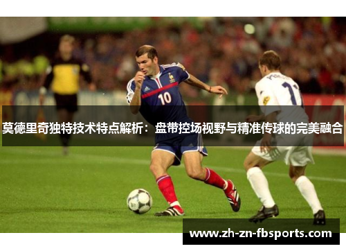 莫德里奇独特技术特点解析：盘带控场视野与精准传球的完美融合