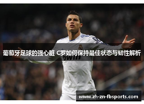 葡萄牙足球的强心脏 C罗如何保持最佳状态与韧性解析 葡萄牙足球的强心脏 C罗如何保持最佳状态与韧性解析