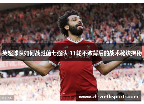 英超球队如何战胜前七强队 11轮不败背后的战术秘诀揭秘