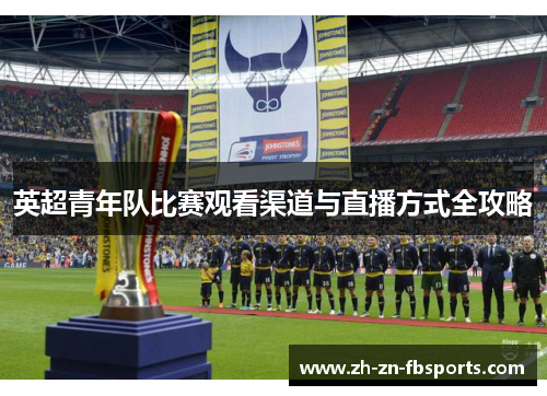 英超青年队比赛观看渠道与直播方式全攻略 英超青年队比赛观看渠道与直播方式全攻略
