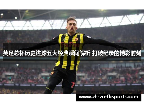 英足总杯历史进球五大经典瞬间解析 打破纪录的精彩时刻