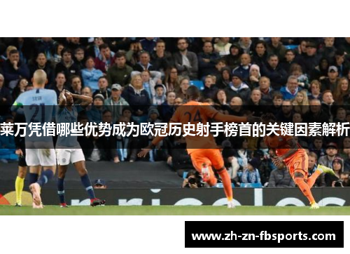 莱万凭借哪些优势成为欧冠历史射手榜首的关键因素解析 莱万凭借哪些优势成为欧冠历史射手榜首的关键因素解析
