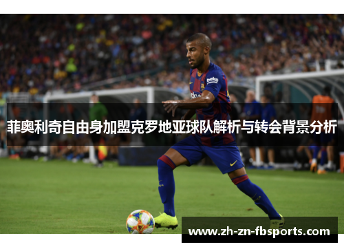 菲奥利奇自由身加盟克罗地亚球队解析与转会背景分析