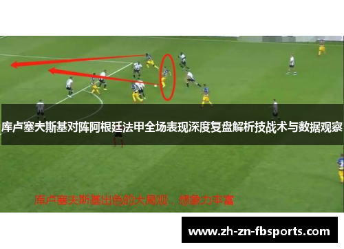 库卢塞夫斯基对阵阿根廷法甲全场表现深度复盘解析技战术与数据观察 库卢塞夫斯基对阵阿根廷法甲全场表现深度复盘解析技战术与数据观察