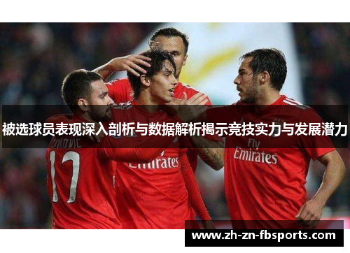 被选球员表现深入剖析与数据解析揭示竞技实力与发展潜力 被选球员表现深入剖析与数据解析揭示竞技实力与发展潜力