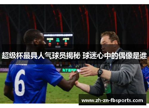 超级杯最具人气球员揭秘 球迷心中的偶像是谁