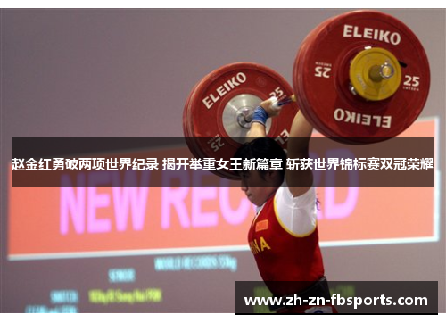 赵金红勇破两项世界纪录 揭开举重女王新篇章 斩获世界锦标赛双冠荣耀