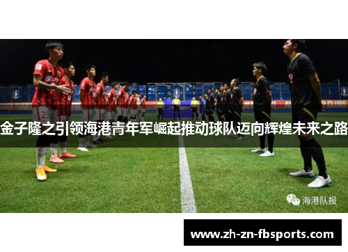 金子隆之引领海港青年军崛起推动球队迈向辉煌未来之路