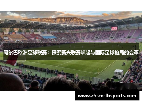 阿尔巴欧洲足球联赛:探索新兴联赛崛起与国际足球格局的变革 阿尔巴欧洲足球联赛:探索新兴联赛崛起与国际足球格局的变革