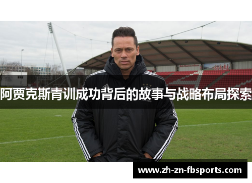 阿贾克斯青训成功背后的故事与战略布局探索 阿贾克斯青训成功背后的故事与战略布局探索
