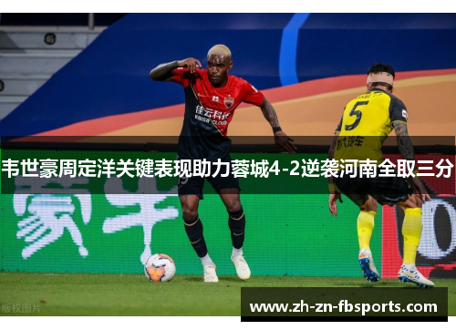 韦世豪周定洋关键表现助力蓉城4-2逆袭河南全取三分 韦世豪周定洋关键表现助力蓉城4-2逆袭河南全取三分