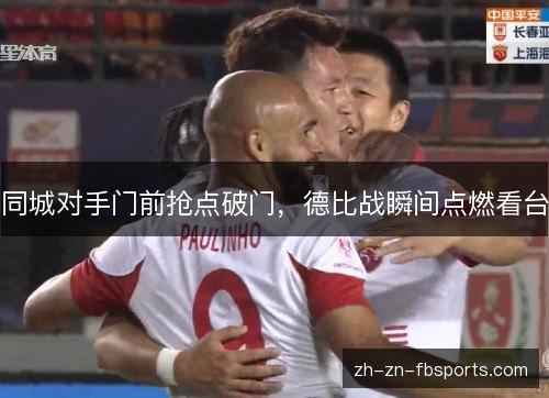 同城对手门前抢点破门,德比战瞬间点燃看台 同城对手门前抢点破门,德比战瞬间点燃看台